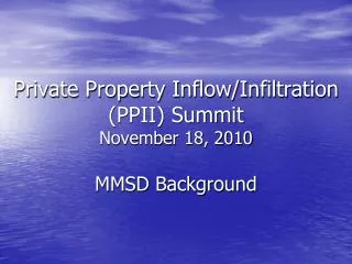 Private Property Inflow/Infiltration (PPII) Summit November 18, 2010 MMSD Background