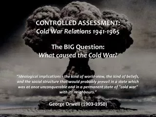 CONTROLLED ASSESSMENT: Cold War Relations 1941-1965 The BIG Question: What caused the Cold War?