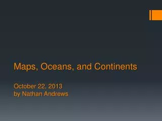 Maps, Oceans, and Continents October 22, 2013 by Nathan A ndrews
