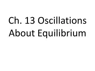 Ch. 13 Oscillations About Equilibrium