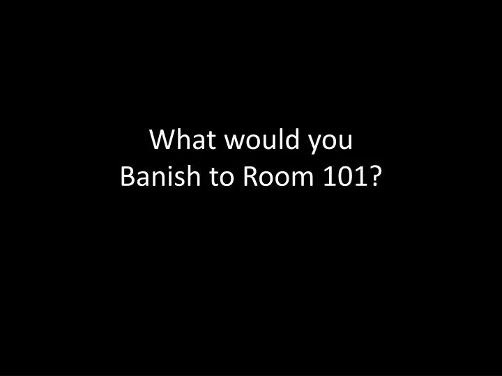 what would you banish to room 101
