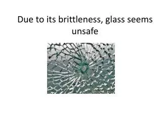 Due to its brittleness , glass seems unsafe