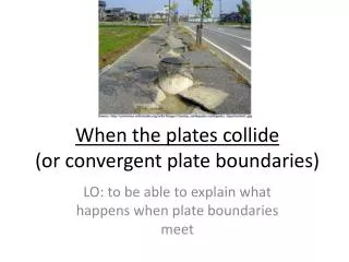 When the plates collide (or convergent plate boundaries)