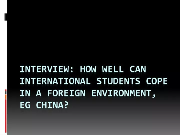 interview how well can international students cope in a foreign environment eg china