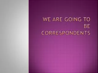we are going to be correspondents