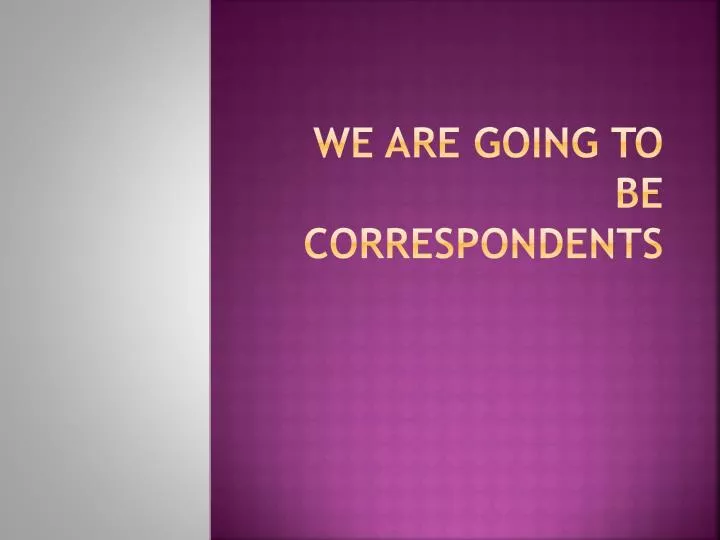 we are going to be correspondents