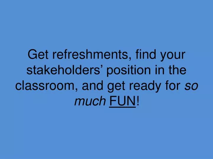 get refreshments find your stakeholders position in the classroom and get ready for so much fun