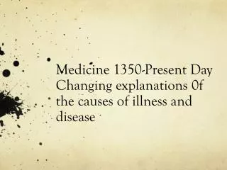 Medicine 1350-Present Day Changing explanations 0f the causes of illness and disease