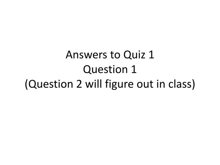 answers to quiz 1 question 1 question 2 will figure out in class