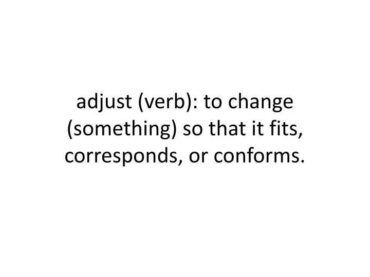 adjust verb to change something so that it fits corresponds or conforms