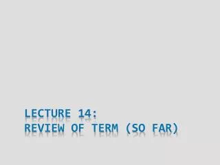 Lecture 14: Review of Term (So FAR)