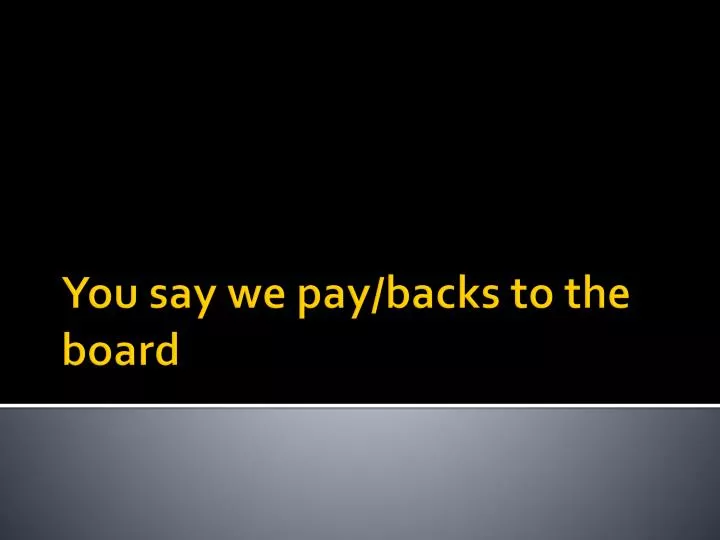 you say we pay backs to the board