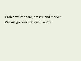 Grab a whiteboard, eraser, and marker We will go over stations 3 and 7