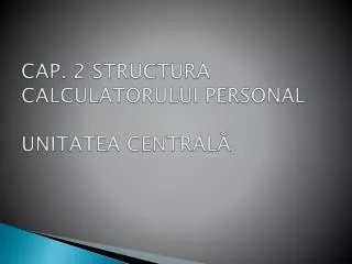 cap 2 structura calculatorului personal unitatea central