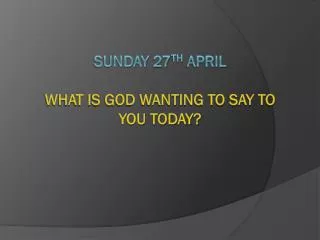 Sunday 27 th April What is God wanting to say to you today?