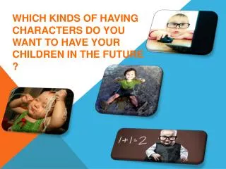 WHICH KINDS OF HAVING CHARACTERS DO YOU WANT TO HAVE YOUR CHILDREN IN THE FUTURE ?