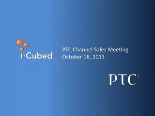 PTC Channel Sales Meeting October 18, 2013