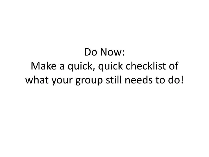 do now make a quick quick checklist of what your group still needs to do