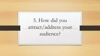 5. How did you attract/address your audience?