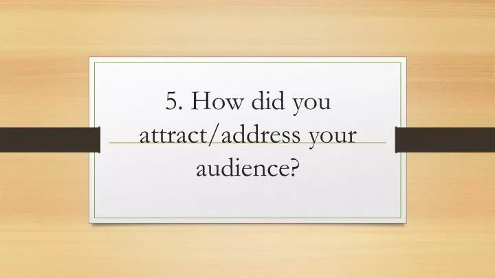 5 how did you attract address your audience