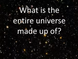What is the entire universe made up of?