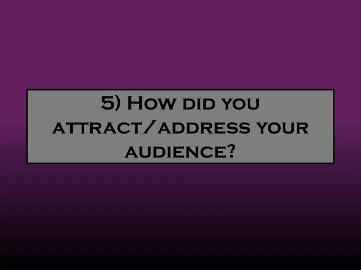 5 how did you attract address your audience