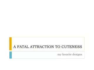 A FATAL ATTRACTION TO CUTENESS