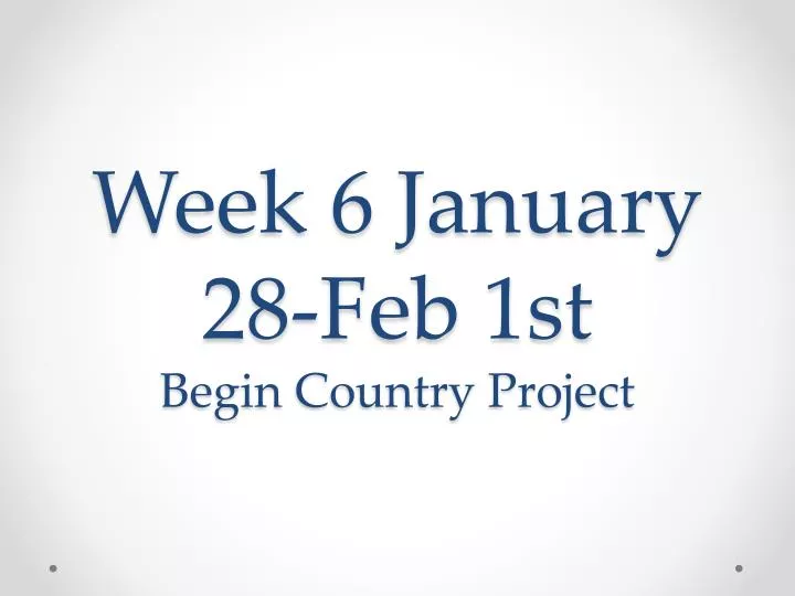 week 6 january 28 feb 1st begin country project
