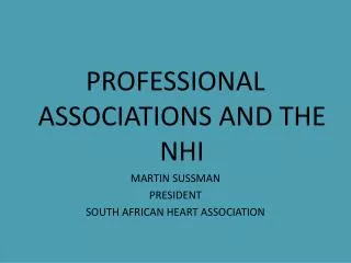 PROFESSIONAL ASSOCIATIONS AND THE NHI MARTIN SUSSMAN PRESIDENT SOUTH AFRICAN HEART ASSOCIATION