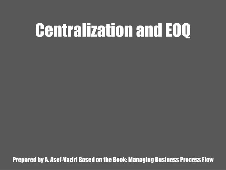 centralization and eoq prepared by a asef vaziri based on the book managing business process flow