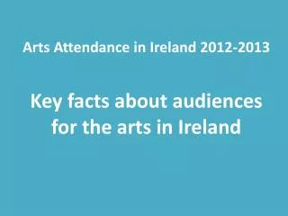 Arts Attendance in Ireland 2012-2013 Key facts about audiences for the arts in Ireland