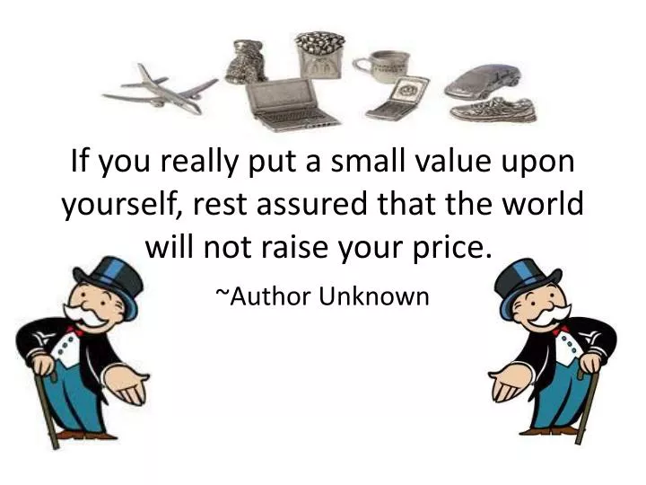 if you really put a small value upon yourself rest assured that the world will not raise your price