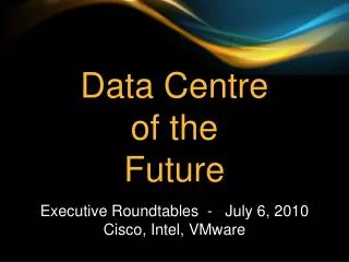 Data Centre of the Future Executive Roundtables - July 6, 2010 Cisco, Intel, VMware