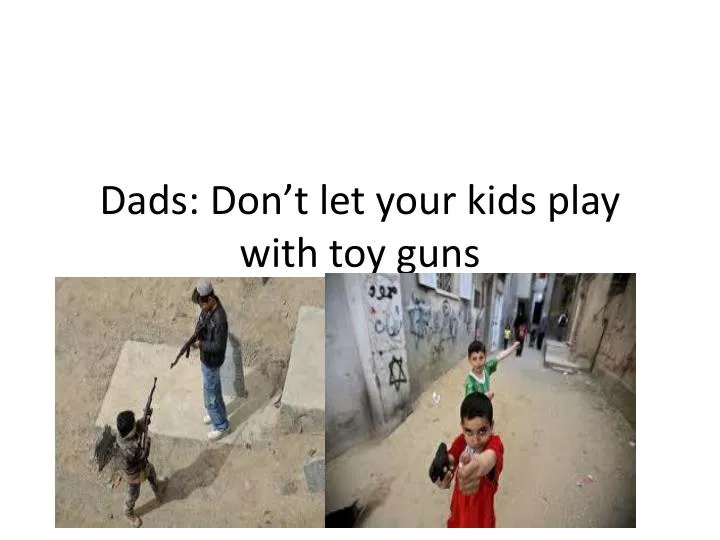 dads don t let your kids play with toy guns
