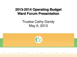 2013-2014 Operating Budget Ward Forum Presentation Trustee Cathy Dandy May 6, 2013