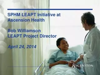 SPHM LEAPT Initiative at Ascension Health Bob Williamson LEAPT Project Director April 24, 2014