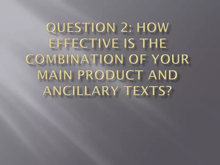 question 2 how effective is the combination of your main product and ancillary texts