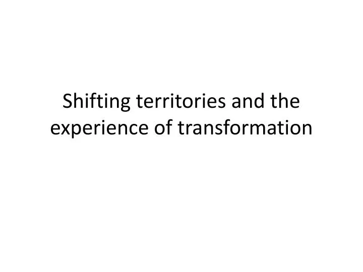 shifting territories and the experience of transformation