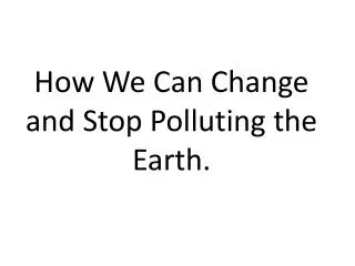 How We Can Change and Stop Polluting the Earth.