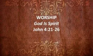 WORSHIP God Is Spirit John 4:21-26