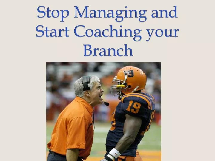 stop managing and start coaching your branch