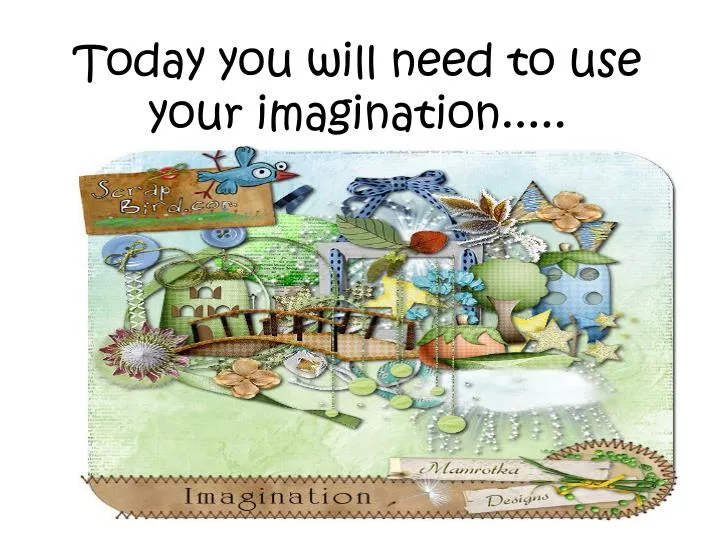 today you will need to use your imagination