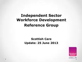 Independent Sector Workforce Development Reference Group Scottish Care Update: 25 June 2013