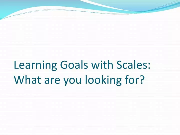 learning goals with scales what are you looking for