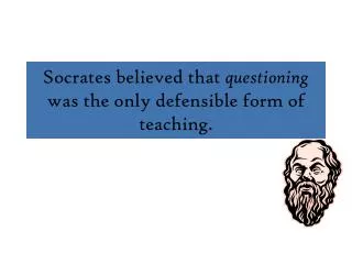 Socrates believed that questioning was the only defensible form of teaching.