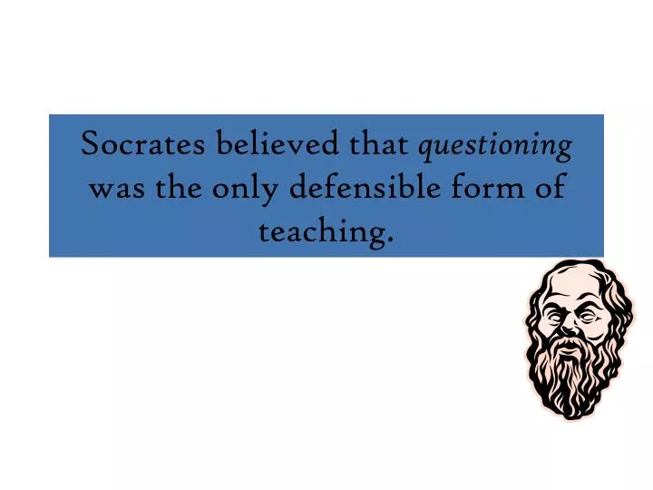 socrates believed that questioning was the only defensible form of teaching