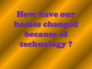 How have our homes changed because of technology ?