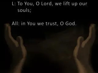 L: To You, O Lord, we lift up our souls; All: in You we trust, O God.