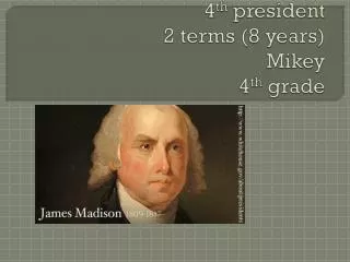James Madison 4 th president 2 terms (8 years) Mikey 4 th grade