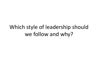 Which style of leadership should we follow and why?